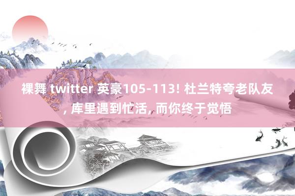 裸舞 twitter 英豪105-113! 杜兰特夸老队友， 库里遇到忙活， 而你终于觉悟