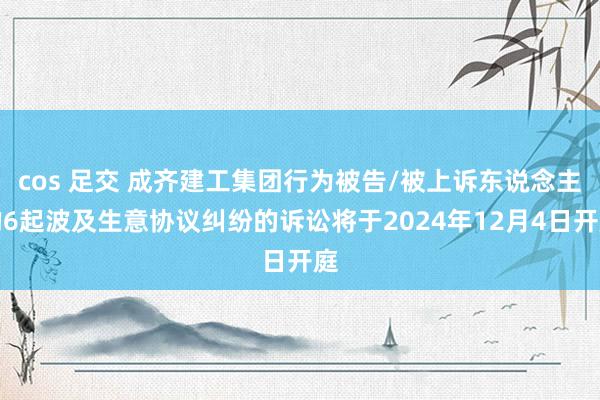 cos 足交 成齐建工集团行为被告/被上诉东说念主的6起波及生意协议纠纷的诉讼将于2024年12月4日开庭