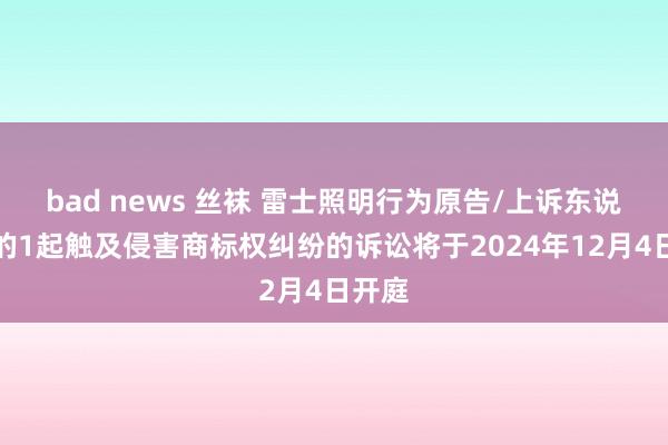 bad news 丝袜 雷士照明行为原告/上诉东说念主的1起触及侵害商标权纠纷的诉讼将于2024年12月4日开庭