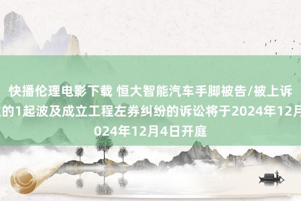 快播伦理电影下载 恒大智能汽车手脚被告/被上诉东说念主的1起波及成立工程左券纠纷的诉讼将于2024年12月4日开庭