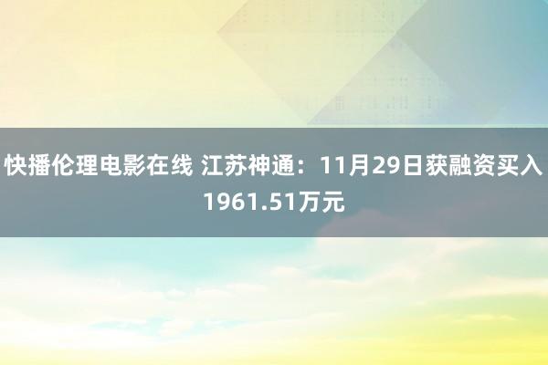 快播伦理电影在线 江苏神通：11月29日获融资买入1961.51万元