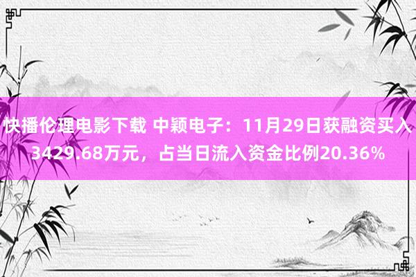 快播伦理电影下载 中颖电子：11月29日获融资买入3429.68万元，占当日流入资金比例20.36%