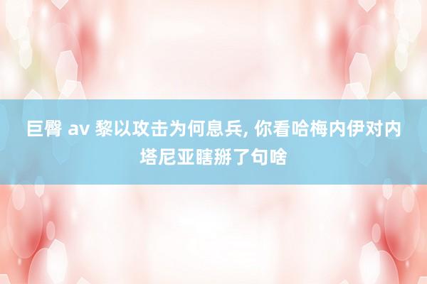 巨臀 av 黎以攻击为何息兵， 你看哈梅内伊对内塔尼亚瞎掰了句啥