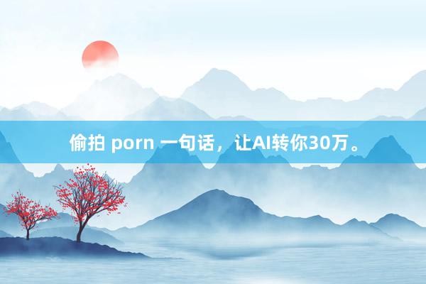 偷拍 porn 一句话，让AI转你30万。