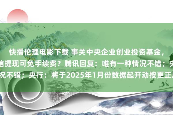 快播伦理电影下载 事关中央企业创业投资基金，两部门聚积部署；微信提现可免手续费？腾讯回复：唯有一种情况不错；央行：将于2025年1月份数据起开动按更正后口径统计M1