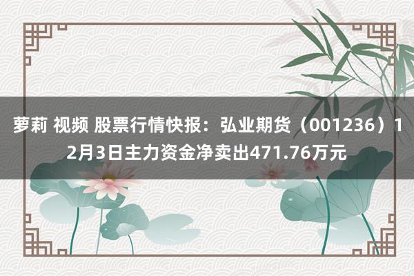 萝莉 视频 股票行情快报：弘业期货（001236）12月3日主力资金净卖出471.76万元