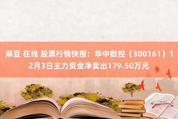 麻豆 在线 股票行情快报：华中数控（300161）12月3日主力资金净卖出179.50万元