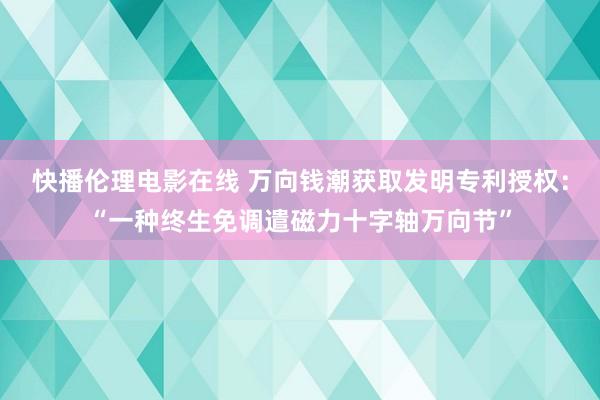 快播伦理电影在线 万向钱潮获取发明专利授权：“一种终生免调遣磁力十字轴万向节”