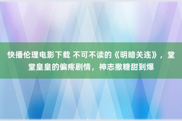 快播伦理电影下载 不可不读的《明暗关连》，堂堂皇皇的偏疼剧情，神志撒糖甜到爆