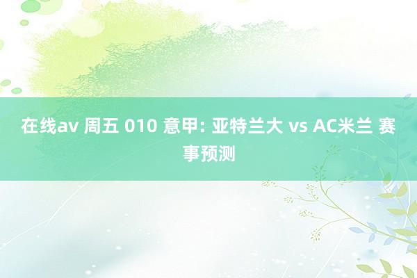 在线av 周五 010 意甲: 亚特兰大 vs AC米兰 赛事预测