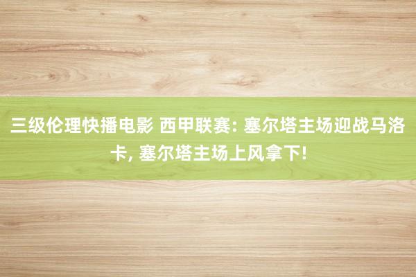 三级伦理快播电影 西甲联赛: 塞尔塔主场迎战马洛卡， 塞尔塔主场上风拿下!