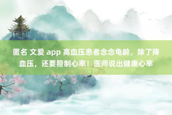 匿名 文爱 app 高血压患者念念龟龄，除了降血压，还要箝制心率！医师说出健康心率