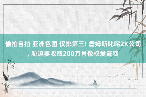 偷拍自拍 亚洲色图 仅排第三! 詹姆斯叱咤2K公司， 胁迫要收取200万肖像权爱戴费