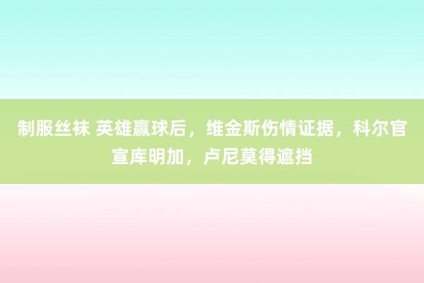 制服丝袜 英雄赢球后，维金斯伤情证据，科尔官宣库明加，卢尼莫得遮挡