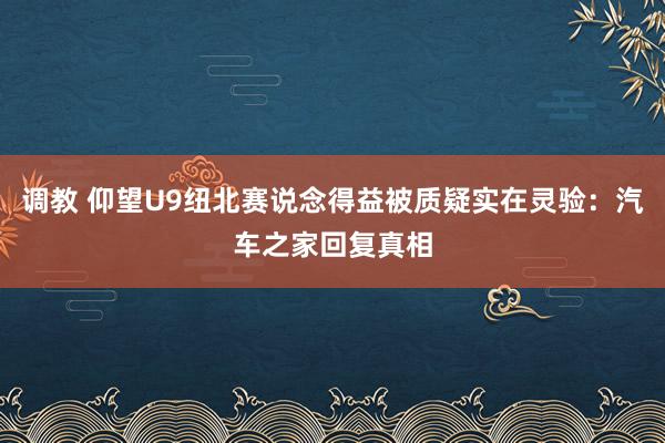 调教 仰望U9纽北赛说念得益被质疑实在灵验：汽车之家回复真相