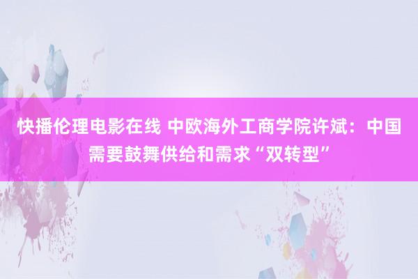 快播伦理电影在线 中欧海外工商学院许斌：中国需要鼓舞供给和需求“双转型”