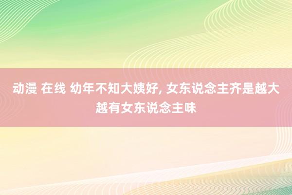 动漫 在线 幼年不知大姨好， 女东说念主齐是越大越有女东说念主味