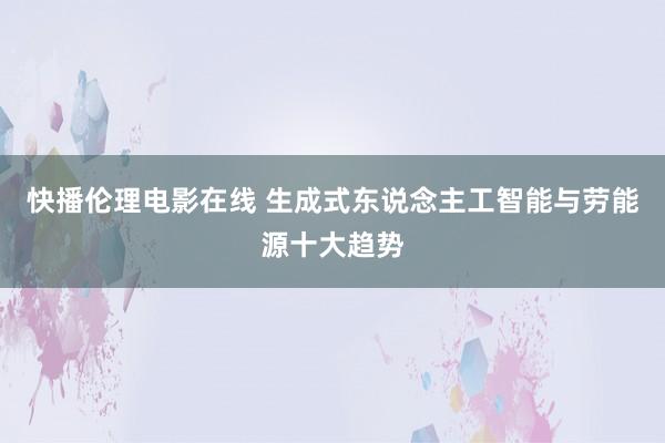 快播伦理电影在线 生成式东说念主工智能与劳能源十大趋势