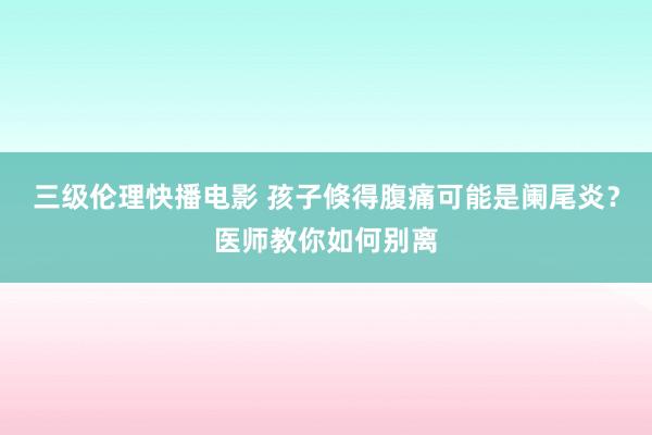 三级伦理快播电影 孩子倏得腹痛可能是阑尾炎？医师教你如何别离