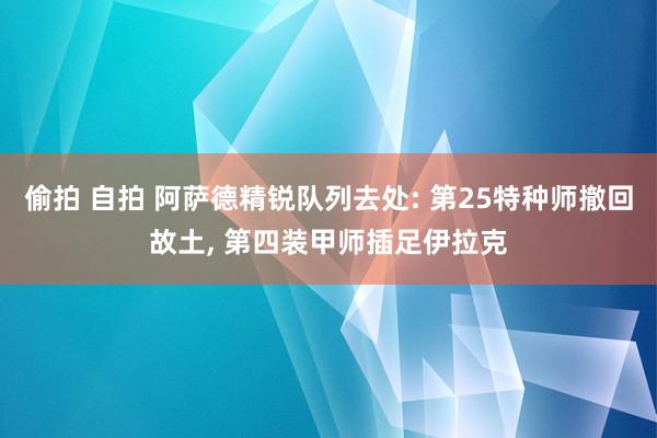 偷拍 自拍 阿萨德精锐队列去处: 第25特种师撤回故土， 第四装甲师插足伊拉克