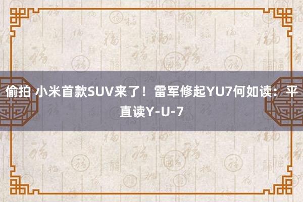 偷拍 小米首款SUV来了！雷军修起YU7何如读：平直读Y-U-7