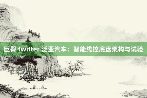 巨臀 twitter 泛亚汽车：智能线控底盘架构与试验