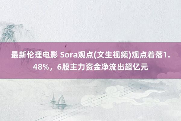 最新伦理电影 Sora观点(文生视频)观点着落1.48%，6股主力资金净流出超亿元