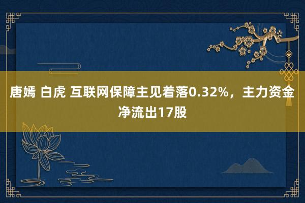 唐嫣 白虎 互联网保障主见着落0.32%，主力资金净流出17股