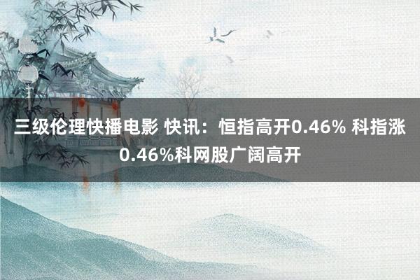 三级伦理快播电影 快讯：恒指高开0.46% 科指涨0.46%科网股广阔高开