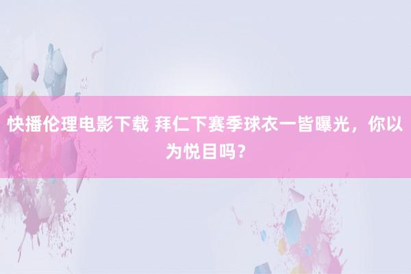 快播伦理电影下载 拜仁下赛季球衣一皆曝光，你以为悦目吗？