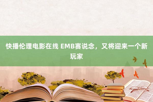 快播伦理电影在线 EMB赛说念，又将迎来一个新玩家