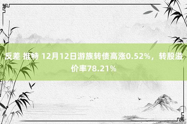 反差 推特 12月12日游族转债高涨0.52%，转股溢价率78.21%