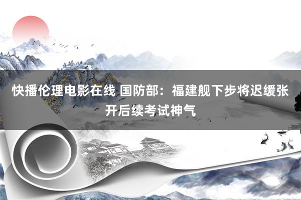 快播伦理电影在线 国防部：福建舰下步将迟缓张开后续考试神气