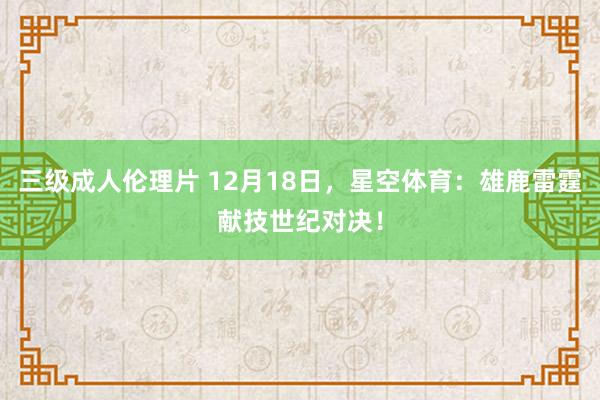 三级成人伦理片 12月18日，星空体育：雄鹿雷霆献技世纪对决！