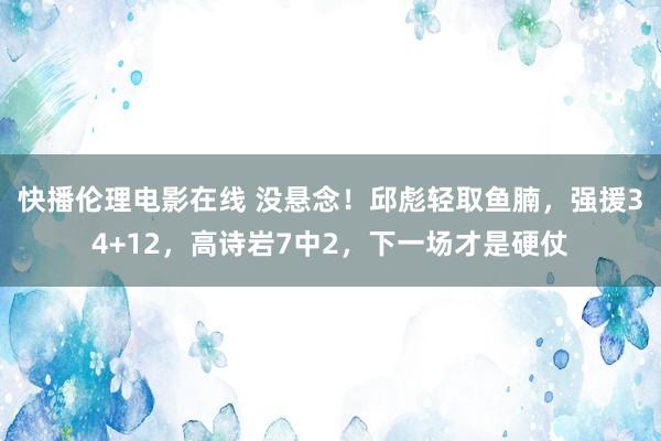 快播伦理电影在线 没悬念！邱彪轻取鱼腩，强援34+12，高诗岩7中2，下一场才是硬仗