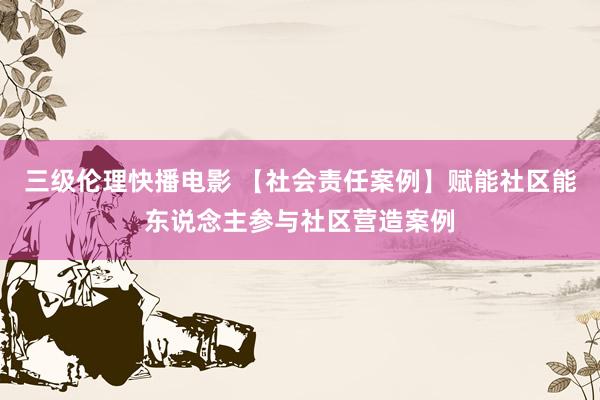 三级伦理快播电影 【社会责任案例】赋能社区能东说念主参与社区营造案例