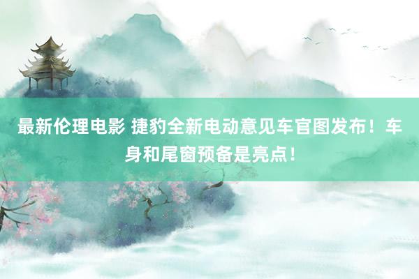 最新伦理电影 捷豹全新电动意见车官图发布！车身和尾窗预备是亮点！