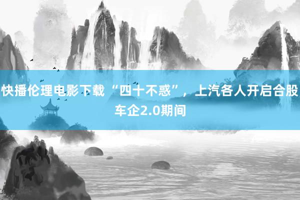 快播伦理电影下载 “四十不惑”，上汽各人开启合股车企2.0期间