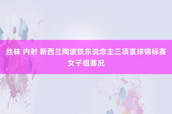 丝袜 内射 新西兰陶波铁东说念主三项寰球锦标赛女子组赛况