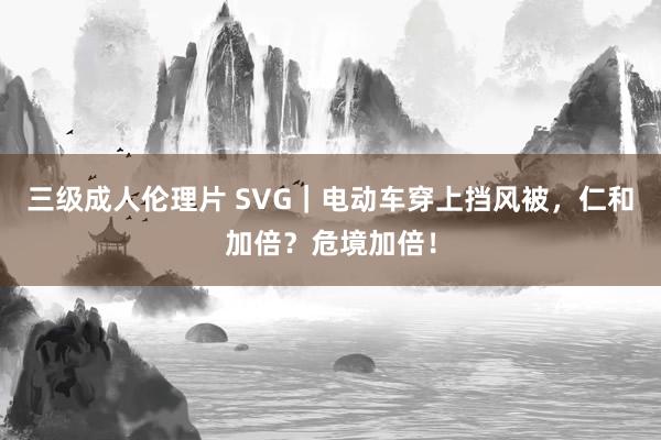 三级成人伦理片 SVG｜电动车穿上挡风被，仁和加倍？危境加倍！