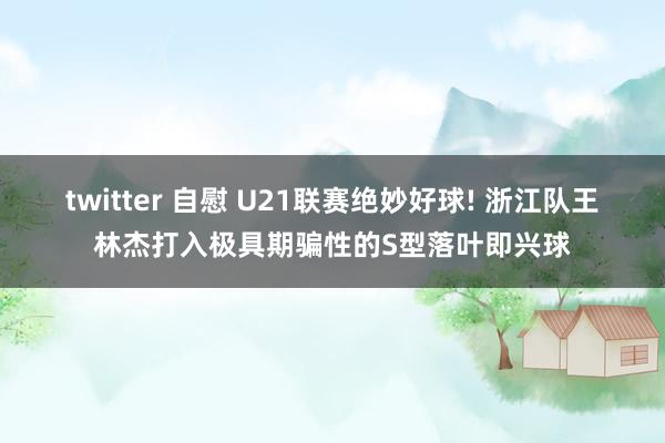 twitter 自慰 U21联赛绝妙好球! 浙江队王林杰打入极具期骗性的S型落叶即兴球