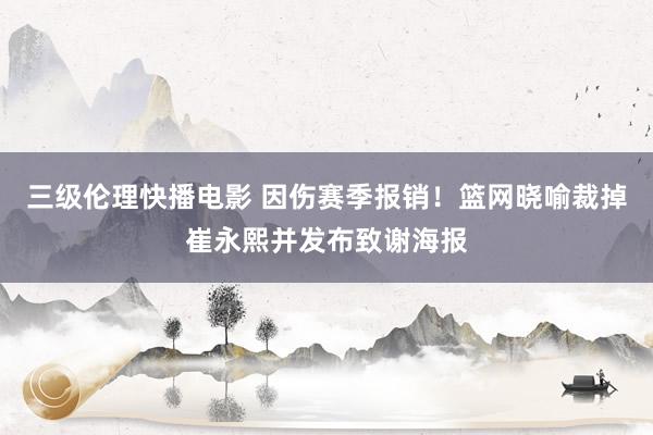 三级伦理快播电影 因伤赛季报销！篮网晓喻裁掉崔永熙并发布致谢海报