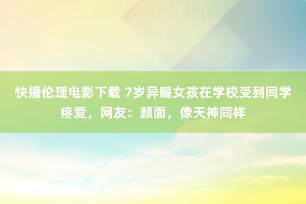 快播伦理电影下载 7岁异瞳女孩在学校受到同学疼爱，网友：颜面，像天神同样