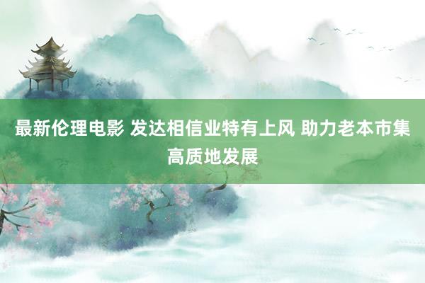 最新伦理电影 发达相信业特有上风 助力老本市集高质地发展