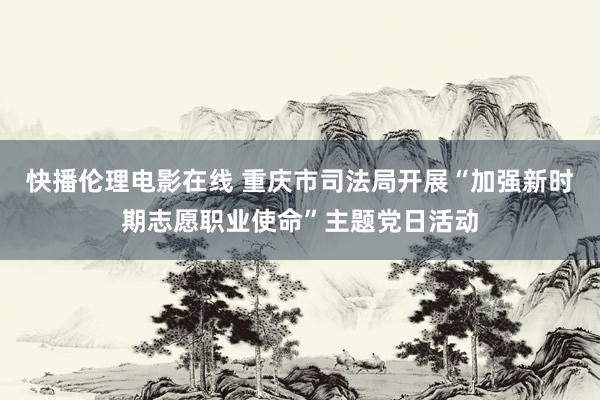 快播伦理电影在线 重庆市司法局开展“加强新时期志愿职业使命”主题党日活动