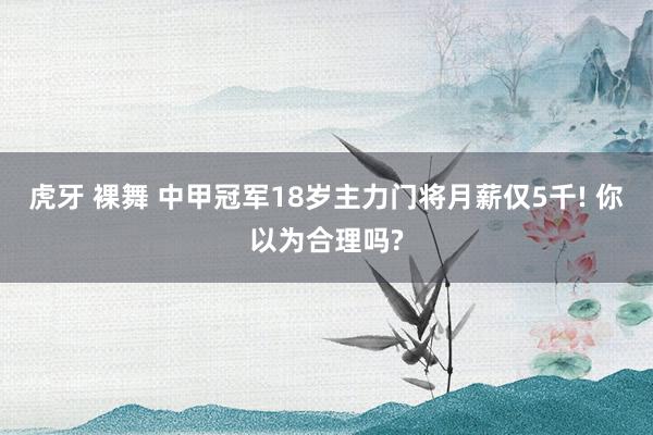 虎牙 裸舞 中甲冠军18岁主力门将月薪仅5千! 你以为合理吗?