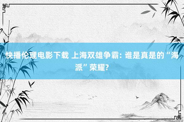 快播伦理电影下载 上海双雄争霸: 谁是真是的“海派”荣耀?