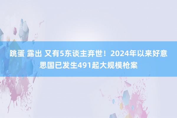 跳蛋 露出 又有5东谈主弃世！2024年以来好意思国已发生491起大规模枪案