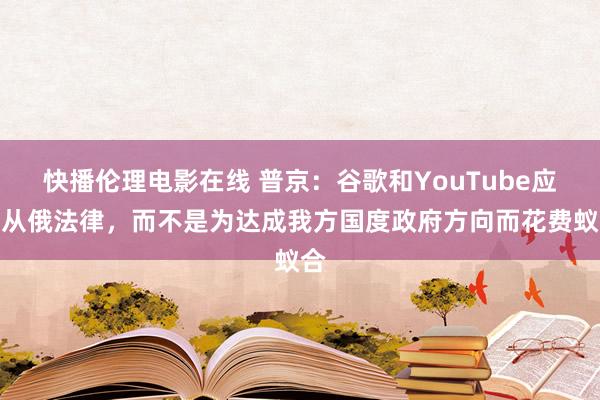 快播伦理电影在线 普京：谷歌和YouTube应盲从俄法律，而不是为达成我方国度政府方向而花费蚁合