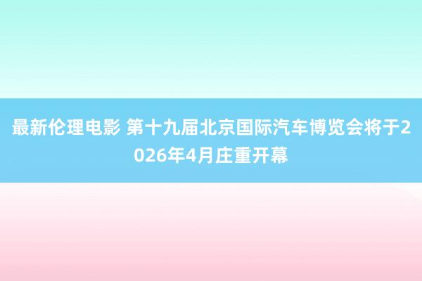 最新伦理电影 第十九届北京国际汽车博览会将于2026年4月庄重开幕